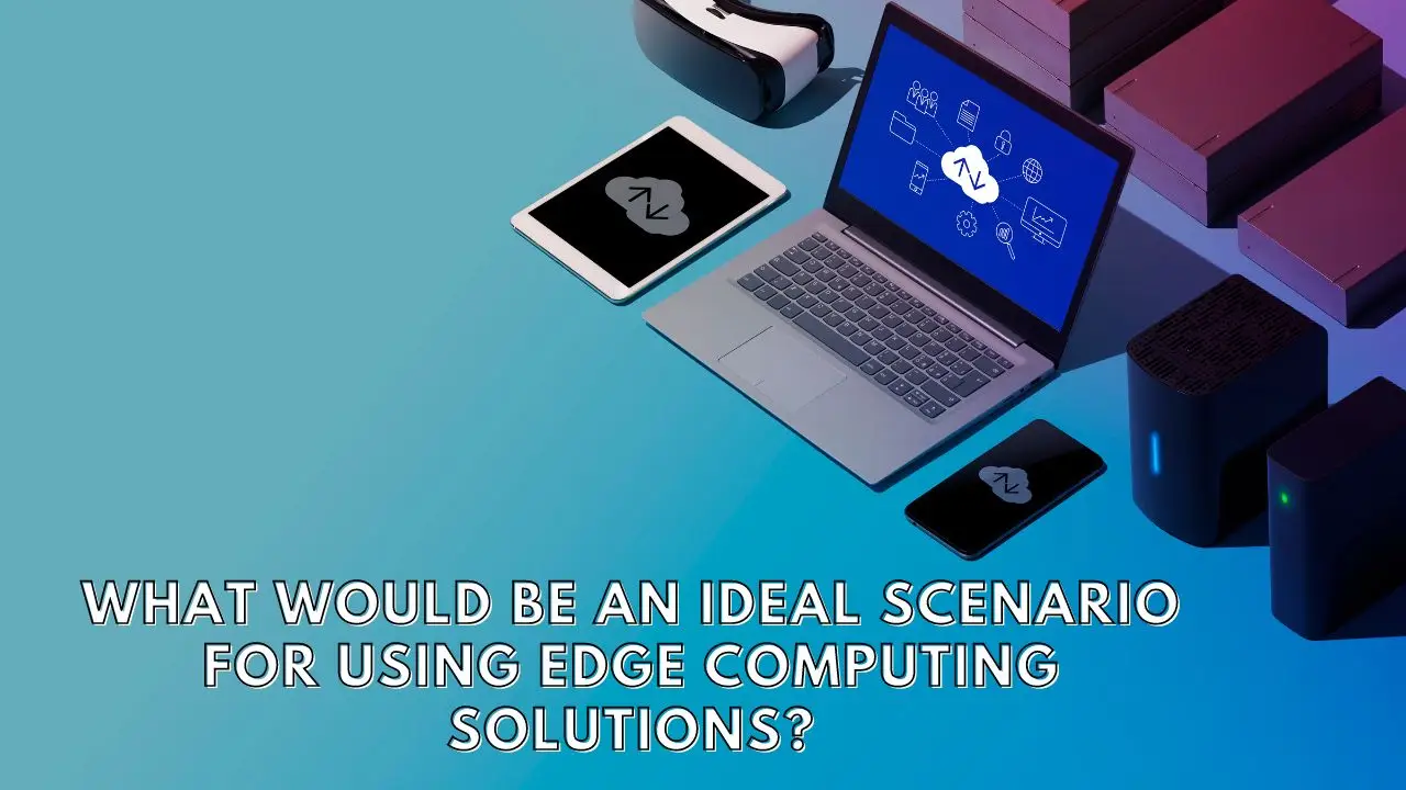 what would be an ideal scenario for using edge computing solutions